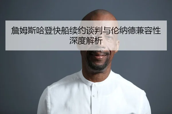 詹姆斯哈登快船续约谈判与伦纳德兼容性深度解析