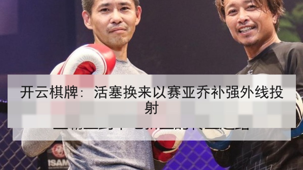 开云棋牌: 活塞换来以赛亚乔补强外线投射 开云棋牌: 活塞换来以赛亚乔补强外线投射