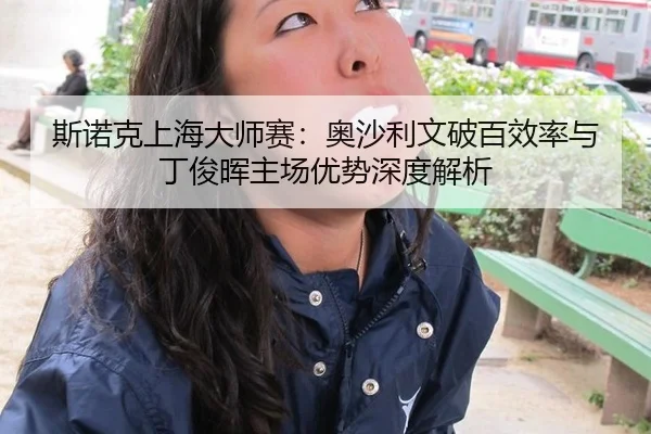 斯诺克上海大师赛：奥沙利文破百效率与丁俊晖主场优势深度解析