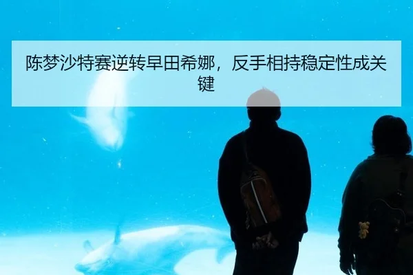 陈梦沙特赛逆转早田希娜，反手相持稳定性成关键