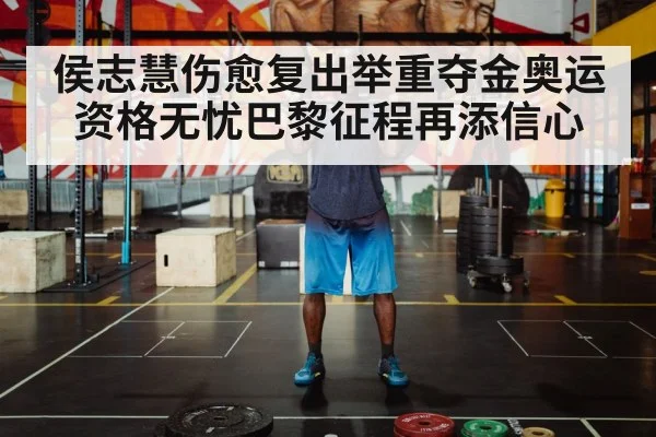 侯志慧伤愈复出举重夺金奥运资格无忧巴黎征程再添信心