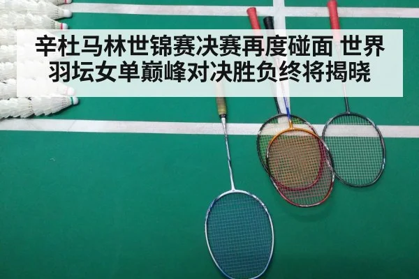辛杜马林世锦赛决赛再度碰面 世界羽坛女单巅峰对决胜负终将揭晓