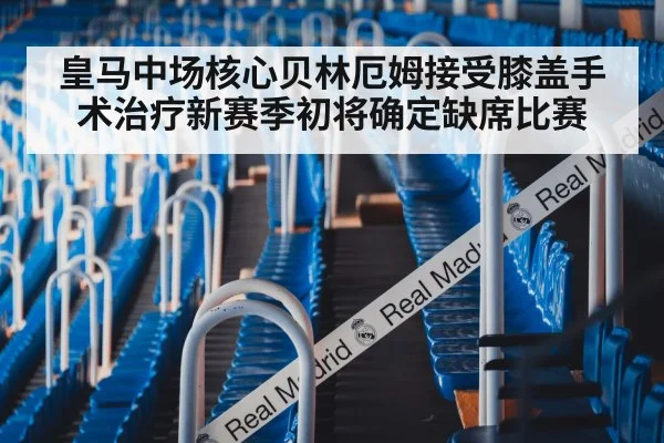 皇马中场核心贝林厄姆接受膝盖手术治疗新赛季初将确定缺席比赛