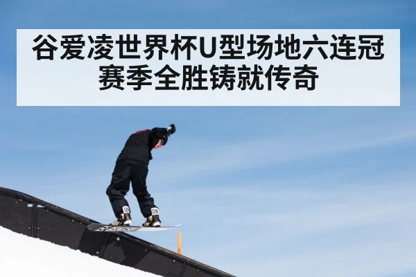 谷爱凌世界杯U型场地六连冠赛季全胜铸就传奇