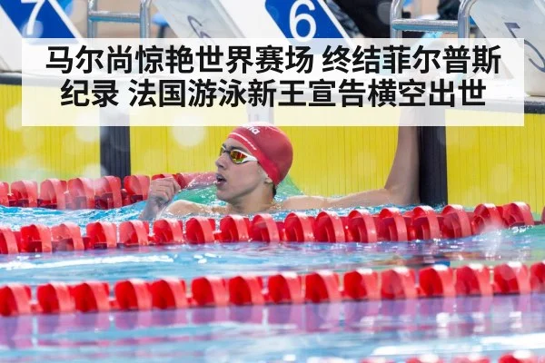 马尔尚惊艳世界赛场 终结菲尔普斯纪录 法国游泳新王宣告横空出世